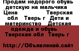 Продам недорого обувь детскую на мальчика › Цена ­ 200-5000 - Тверская обл., Тверь г. Дети и материнство » Детская одежда и обувь   . Тверская обл.,Тверь г.